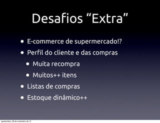 Desa"os “Extra”
                     • E-commerce de supermercado!?
                     • Per"l do cliente e das compras
                      • Muita recompra
                      • Muitos++ itens
                     • Listas de compras
                     • Estoque dinâmico++
quarta-feira, 28 de novembro de 12
 