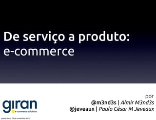 De serviço a produto:
  e-commerce


                                                                  por
                                            @m3nd3s | Almir M3nd3s
                                     @jeveaux | Paulo César M Jeveaux
quarta-feira, 28 de novembro de 12
 