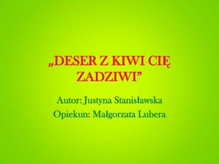 „DESER Z KIWI CIĘ
ZADZIWI”
Autor: Justyna Stanisławska
Opiekun: Małgorzata Lubera
 