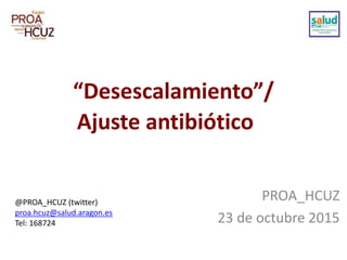 “Desescalamiento”/
PROA_HCUZ
23 de octubre 2015
@PROA_HCUZ (twitter)
proa.hcuz@salud.aragon.es
Tel: 168724
Ajuste antibiótico
 