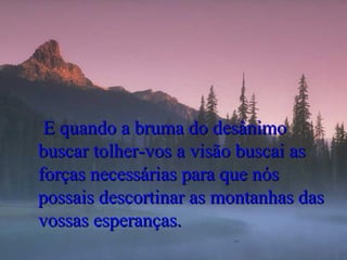 E quando a bruma do desânimo
buscar tolher-vos a visão buscai as
forças necessárias para que nós
possais descortinar as montanhas das
vossas esperanças.

 