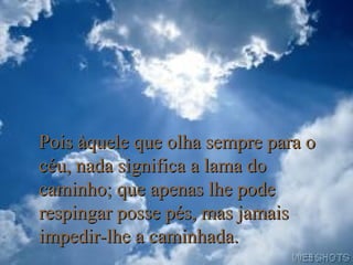 Pois àquele que olha sempre para o
céu, nada significa a lama do
caminho; que apenas lhe pode
respingar posse pés, mas jamais
impedir-lhe a caminhada.

 