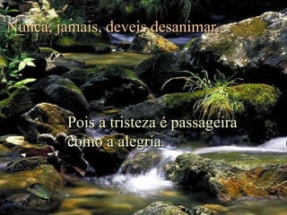 Nunca, jamais, deveis desanimar.

Pois a tristeza é passageira
como a alegria.

 