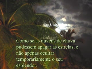 Como se as nuvens de chuva
pudessem apagar as estrelas, e
não apenas ocultar
temporariamente o seu
esplendor.

 