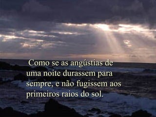 Como se as angústias de
uma noite durassem para
sempre, e não fugissem aos
primeiros raios do sol.

 