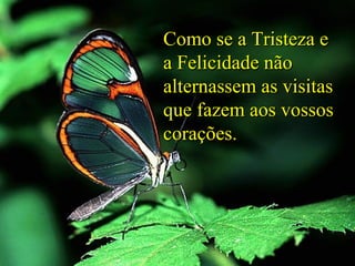 Como se a Tristeza e
a Felicidade não
alternassem as visitas
que fazem aos vossos
corações.

 