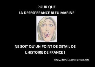 POUR QUE
LA DESESPERANCE BLEU MARINE
http://dbm31.agence-presse.net/
NE SOIT QU’UN POINT DE DETAIL DE
L’HISTOIRE DE FRANCE !
 