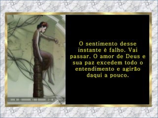 O sentimento desse instante é falho. Vai passar. O amor de Deus e sua paz excedem todo o entendimento e agirão daqui a pouco. 
