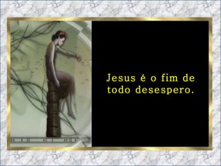 Jesus é o fim de todo desespero. 