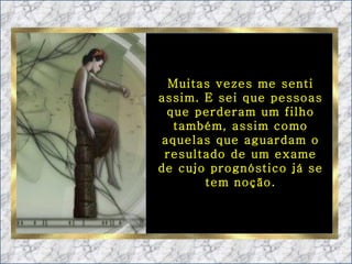 Muitas vezes me senti assim. E sei que pessoas que perderam um filho também, assim como aquelas que aguardam o resultado de um exame de cujo prognóstico já se tem noção. 