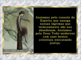 Ansiamos pelo consolo do Espírito que enxuga nossas lágrimas que teimosamente não nos abandonam. Ansiamos pelo Deus Todo-poderoso com suas hostes celestiais executando justiça. 