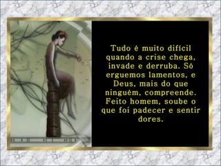Tudo é muito difícil quando a crise chega, invade e derruba. Só erguemos lamentos, e Deus, mais do que ninguém, compreende. Feito homem, soube o que foi padecer e sentir dores. 