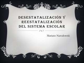 DESESTATALIZACIÓN Y
 REESTATALIZACIÓN
DEL SISTEMA ESCOLAR

           Mariano Narodowski
 