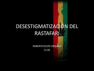 DESESTIGMATIZACIÓN DEL
RASTAFARI
ROBERTH FELIPE URQUINA
11-02
 