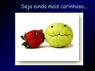 Seja ainda mais carinhoso...
 