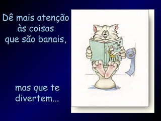 Dê mais atenção
   às coisas
que são banais,




  mas que te
  divertem...
 