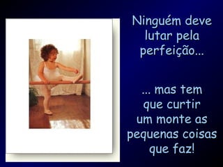 Ninguém deve
  lutar pela
 perfeição...


  ... mas tem
   que curtir
 um monte as
pequenas coisas
    que faz!
 