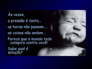 Às vezes,
a pressão é tanta...
as horas não passam...
as coisas não andam...
Parece que o mundo todo
 conspira contra você!
Sabe qual é              a
solução?
 