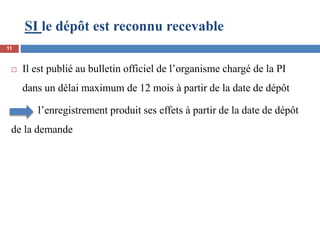 SI le dépôt est reconnu recevable
 Il est publié au bulletin officiel de l’organisme chargé de la PI
dans un délai maximum de 12 mois à partir de la date de dépôt
l’enregistrement produit ses effets à partir de la date de dépôt
de la demande
11
 