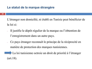 Le statut de la marque étrangère
L’étranger non domicilié, ni établi en Tunisie peut bénéficier de
la loi si:
- Il justifie le dépôt régulier de la marque ou l’obtention de
l’enregistrement dans un autre pays.
- Ce pays étranger reconnaît le principe de la réciprocité en
matière de protection des marques tunisiennes.
La loi tunisienne octroie un droit de priorité à l’étranger
(art.18).
20
 