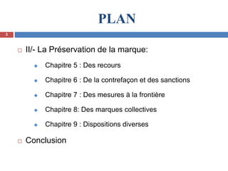 PLAN
 II/- La Préservation de la marque:
 Chapitre 5 : Des recours
 Chapitre 6 : De la contrefaçon et des sanctions
 Chapitre 7 : Des mesures à la frontière
 Chapitre 8: Des marques collectives
 Chapitre 9 : Dispositions diverses
 Conclusion
3
 