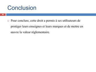 Conclusion
 Pour conclure, cette droit a permis à ses utilisateurs de
protéger leurs enseignes et leurs marques et de mettre en
œuvre la valeur réglementaire.
36
 