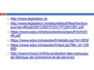  http://www.legislation.tn
 http://www.legislation.tn/sites/default/files/fraction-
journal-officiel/2001/2001F/031/TF2001361.pdf
 https://www.wipo.int/edocs/lexdocs/laws/fr/tn/tn01
4fr.pdf
 https://www.wipo.int/wipolex/fr/details.jsp?id=3832
 https://www.wipo.int/wipolex/fr/text.jsp?file_id=129
869
 http://www.innorpi.tn/fr/la-protection-des-marques-
de-fabrique-de-commerce-et-de-services
38
 