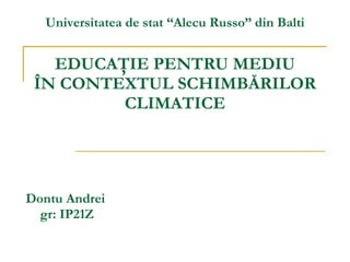 EDUCAŢIE PENTRU MEDIU ÎN CONTEXTUL SCHIMBĂRILOR CLIMATICE Dontu Andrei  gr: IP21Z Universitatea de stat “Alecu Russo” din Balti 