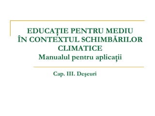 EDUCAŢIE PENTRU MEDIU ÎN CONTEXTUL SCHIMBĂRILOR CLIMATICE Manualul pentru aplicaţii Cap. III. De ş euri 