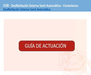 SVB · Desfibrilación Externa Semi Automática · Ciudadanos
Desfibrilación Externa Semi Automática
GUÍA DE ACTUACIÓN
 