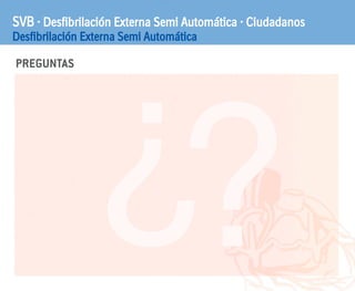 PREGUNTAS
SVB · Desfibrilación Externa Semi Automática · Ciudadanos
Desfibrilación Externa Semi Automática
?¿
 