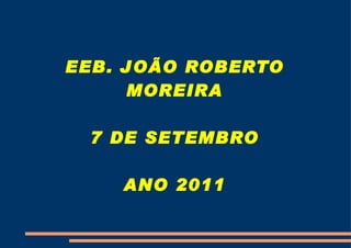 EEB. JOÃO ROBERTO
     MOREIRA

 7 DE SETEMBRO

    ANO 2011
 