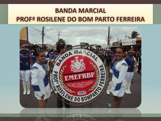 BANDA MARCIAL
PROFª ROSILENE DO BOM PARTO FERREIRA
 