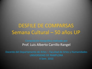 DESFILE DE COMPARSASSemana Cultural – 50 años UP Compilación fotográfica realizada por  Prof. Luis Alberto Carrillo Rangel Docente del Departamento de Artes – Facultad de Artes y Humanidades UNIVERSIDAD DE PAMPLONA II Sem. 2010 