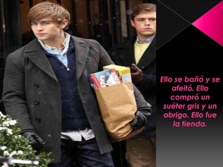 Ello se bañó y se afeitó. Ello compró un suéter gris y un abrigo. Ello fue la tienda. 