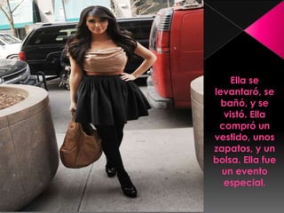 Ella se levantaró, se bañó, y se vistó. Ella compró un vestido, unos zapatos, y un bolsa. Ella fue un evento especial.