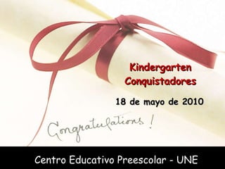 Kindergarten Conquistadores 18 de mayo de 2010 Centro Educativo Preescolar - UNE 