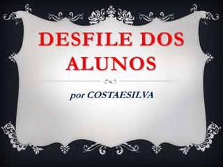 DESFILE DOS 
ALUNOS 
por COSTAESILVA 
 
