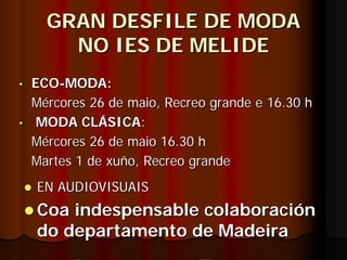 GRAN DESFILE DE MODA
        NO IES DE MELIDE
•   ECO-MODA:
    Mércores 26 de maio, Recreo grande e 16.30 h
•    MODA CLÁSICA:
    Mércores 26 de maio 16.30 h
    Martes 1 de xuño, Recreo grande
    EN AUDIOVISUAIS
    Coa indespensable colaboración
    do departamento de Madeira
 
