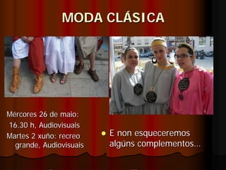 MODA CLÁSICA




Mércores 26 de maio:
16.30 h, Audiovisuais
Martes 2 xuño: recreo    E non esqueceremos
  grande, Audiovisuais   algúns complementos…
 