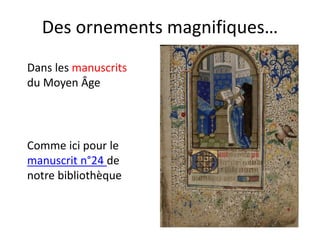 Des ornements magnifiques…
Dans les manuscrits
du Moyen Âge
Comme ici pour le
manuscrit n°24 de
notre bibliothèque
 