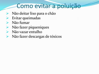 Como evitar a poluição
   Não deitar lixo para o chão
   Evitar queimadas
   Não fumar
   Não fazer piqueniques
   Não vazar entulho
   Não fazer descargas de tóxicos
 