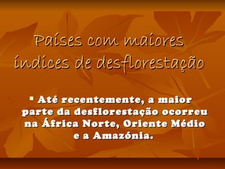 Países com maioresPaíses com maiores
índices de desflorestaçãoíndices de desflorestação
 Até recentemente, a maiorAté recentemente, a maior
parte da desflorestação ocorreuparte da desflorestação ocorreu
na África Norte, Oriente Médiona África Norte, Oriente Médio
e a Amazónia.e a Amazónia.
 