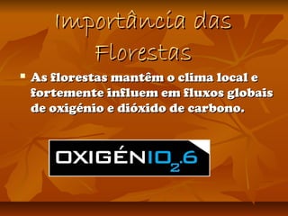 Importância dasImportância das
FlorestasFlorestas
 As florestas mantêm o clima local eAs florestas mantêm o clima local e
fortemente influem em fluxos globaisfortemente influem em fluxos globais
de oxigénio e dióxido de carbono.de oxigénio e dióxido de carbono.
 