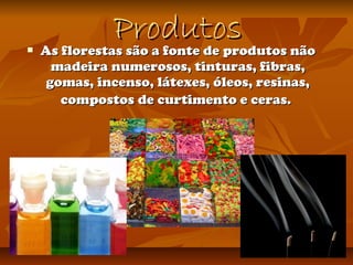  As florestas são a fonte de produtos nãoAs florestas são a fonte de produtos não
madeira numerosos, tinturas, fibras,madeira numerosos, tinturas, fibras,
gomas, incenso, látexes, óleos, resinas,gomas, incenso, látexes, óleos, resinas,
compostos de curtimento e ceras.compostos de curtimento e ceras.
ProdutosProdutos
 