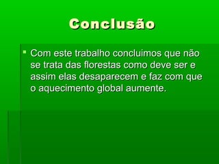 Conclusão
 Com este trabalho concluimos que não
se trata das florestas como deve ser e
assim elas desaparecem e faz com que
o aquecimento global aumente.

 