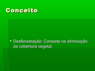 Conceito

 Desflorestação: Consiste na diminuição
da cobertura vegetal.

 
