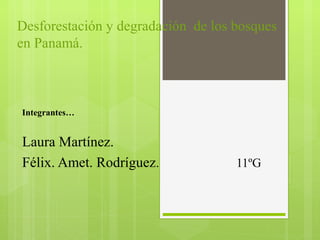 Desforestación y degradación de los bosques
en Panamá.
Integrantes…
Laura Martínez.
Félix. Amet. Rodríguez. 11ºG
 