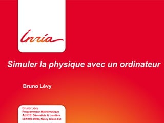 Simuler la physique avec un ordinateur
Bruno Lévy
Bruno Lévy
Programmeur Mathématique
ALICE Géométrie & Lumière
CENTRE INRIA Nancy Grand-Est
 