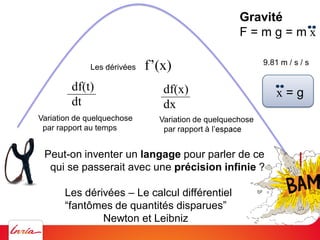 Isaac Newton
1623-1727
1687
Principia Mathematica
Un langage mathématique pour
parler de la physique:
Le calcul différenti...